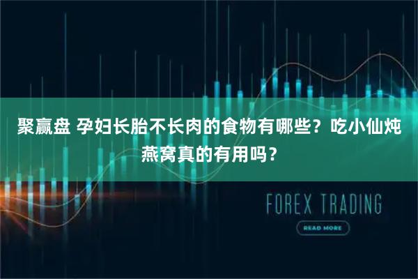 聚赢盘 孕妇长胎不长肉的食物有哪些？吃小仙炖燕窝真的有用吗？