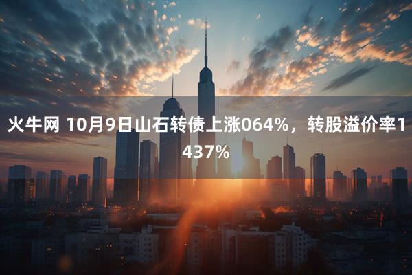火牛网 10月9日山石转债上涨064%，转股溢价率1437%