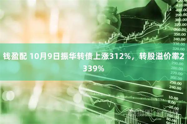 钱盈配 10月9日振华转债上涨312%，转股溢价率2339%
