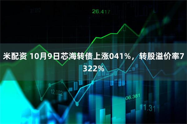 米配资 10月9日芯海转债上涨041%，转股溢价率7322%