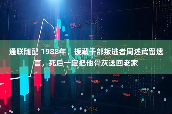 通联随配 1988年，援藏干部叛逃者周述武留遗言，死后一定把他骨灰送回老家