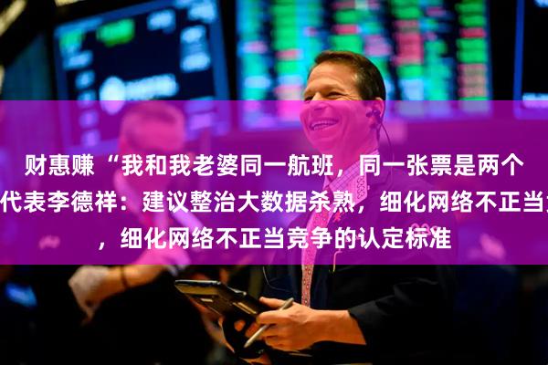 财惠赚 “我和我老婆同一航班，同一张票是两个价”，全国人大代表李德祥：建议整治大数据杀熟，细化网络不正当竞争的认定标准