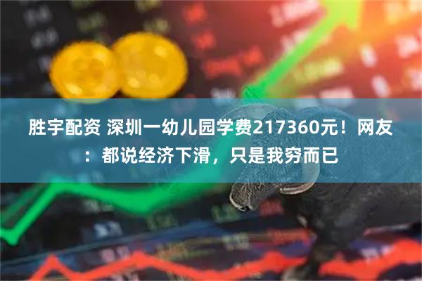 胜宇配资 深圳一幼儿园学费217360元！网友：都说经济下滑，只是我穷而已